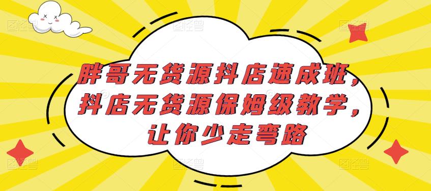 胖哥无货源抖店速成班，抖店无货源保姆级教学，让你少走弯路-云途资源库
