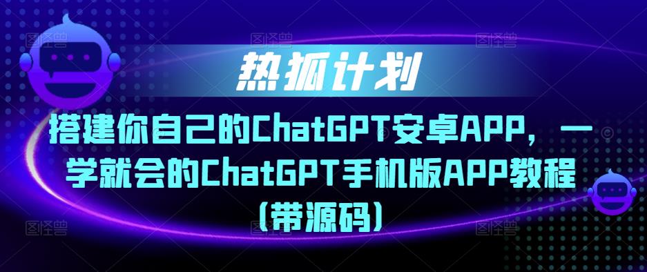热狐计划·搭建你自己的ChatGPT安卓APP，一学就会的ChatGPT手机版APP教程（带源码）-云途资源库