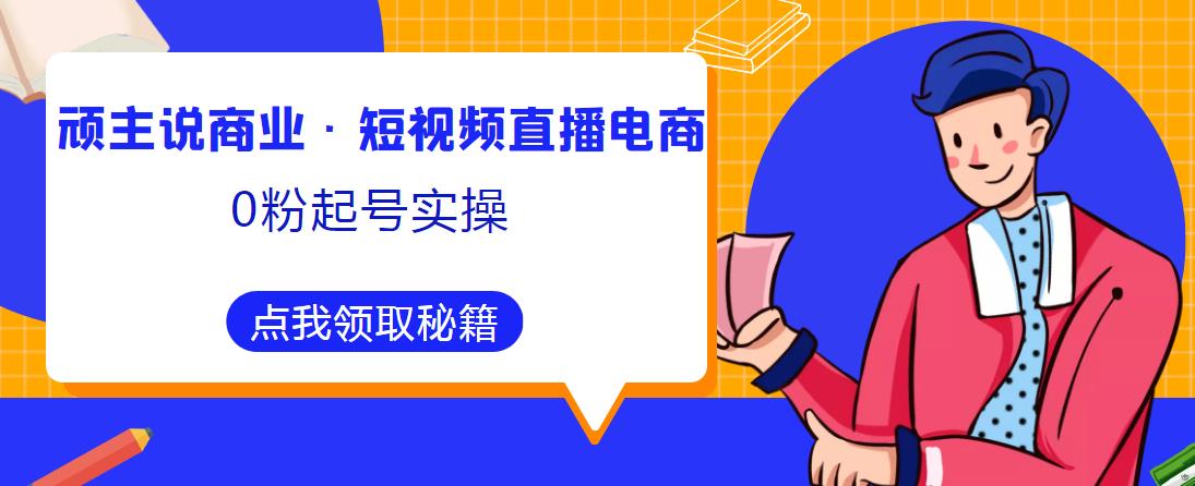 顽主说商业·短视频直播电商0粉起号实操，超800分钟超强实操干活，高效时间、快速落地拿成果-云途资源库