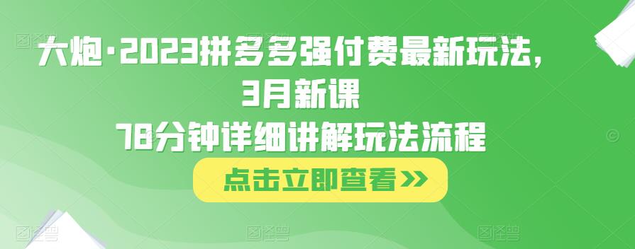 大炮·2023拼多多强付费最新玩法，3月新课​78分钟详细讲解玩法流程-云途资源库