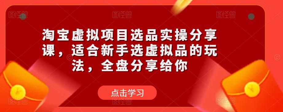 淘宝虚拟项目选品实操分享课，适合新手选虚拟品的玩法，全盘分享给你-云途资源库
