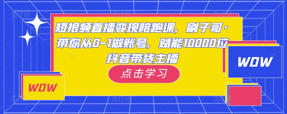 短视频直播变现陪跑课，刷子哥·带你从0-1做账号，赋能10000位抖音带货主播-云途资源库