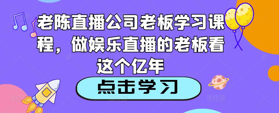 老陈直播公司老板学习课程，做娱乐直播的老板看这个-云途资源库