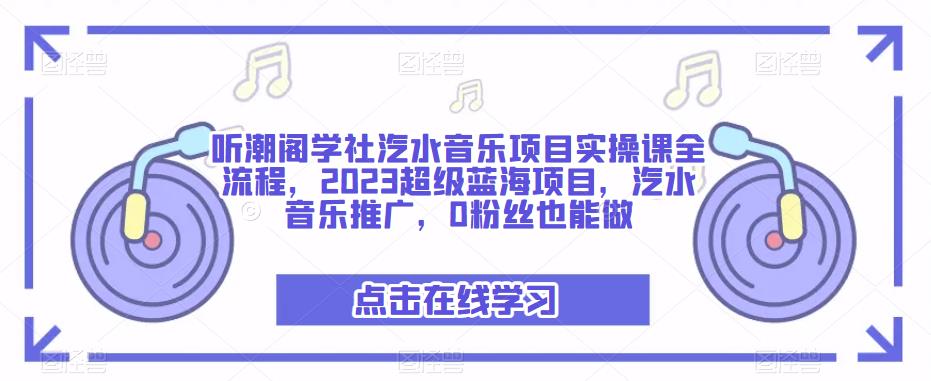听潮阁学社汽水音乐项目实操课全流程，2023超级蓝海项目，汽水音乐推广，0粉丝也能做-云途资源库