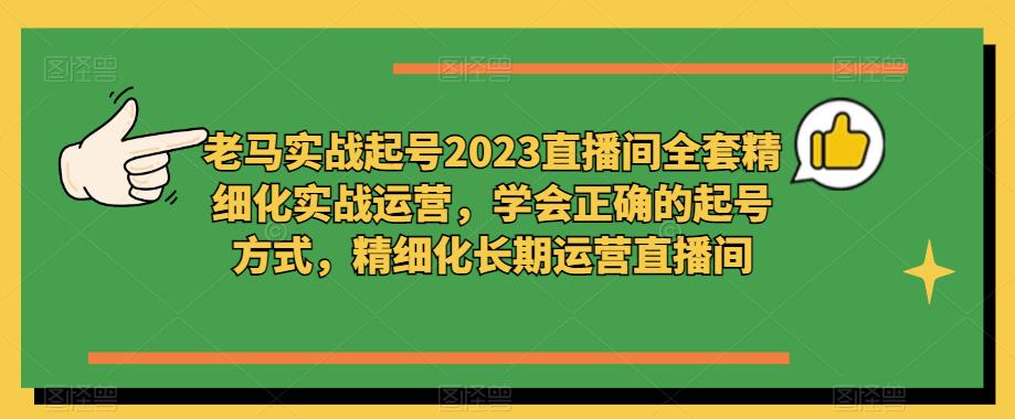老马实战起号2023直播间全套精细化实战运营，学会正确的起号方式，精细化长期运营直播间-云途资源库