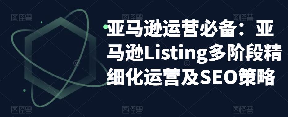 亚马逊运营必备：亚马逊Listing多阶段精细化运营及SEO策略-云途资源库