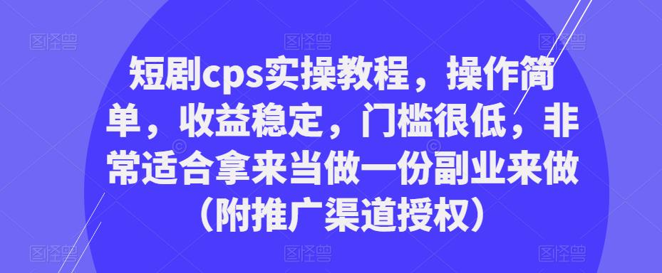 短剧cps实操教程，操作简单，收益稳定，门槛很低，非常适合拿来当做一份副业来做（附推广渠道授权）-云途资源库