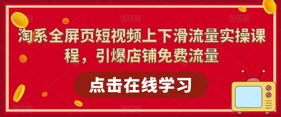 淘系全屏页短视频上下滑流量实操课程，引爆店铺免费流量-云途资源库
