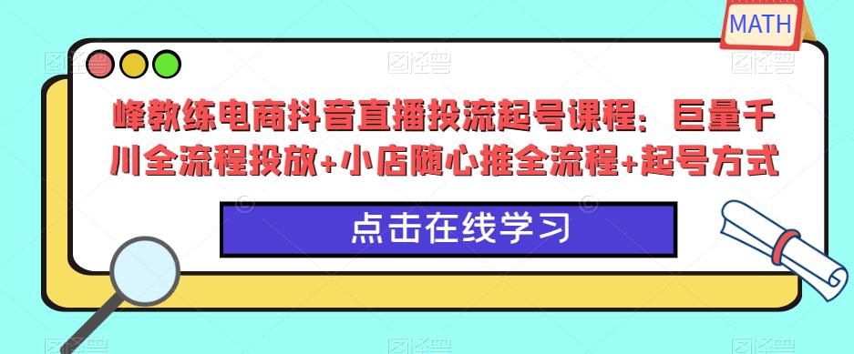 峰教练电商抖音直播投流起号课程：巨量千川全流程投放+小店随心推全流程+起号方式-云途资源库