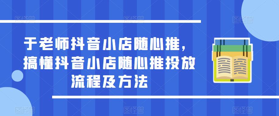 于老师抖音小店随心推，搞懂抖音小店随心推投放流程及方法-云途资源库