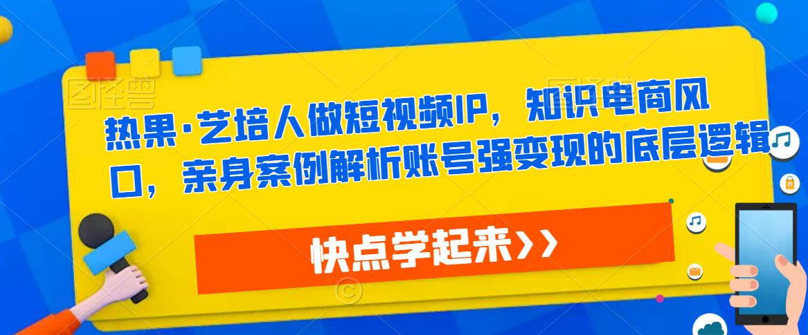 热果·艺培人做短视频IP，知识电商风口，亲身案例解析账号强变现的底层逻辑-云途资源库