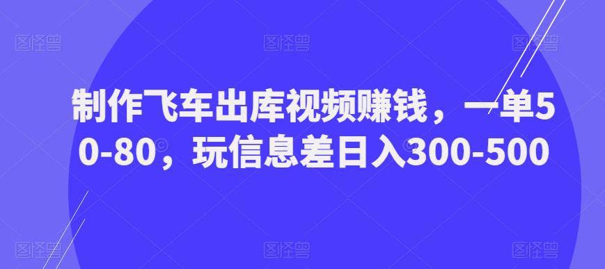 制作飞车出库视频赚钱，一单50-80，玩信息差日入300-500-云途资源库