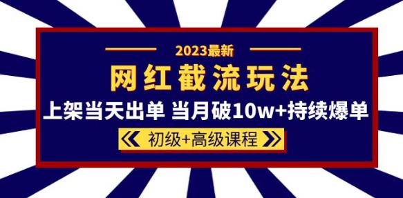 2023网红·同款截流玩法【初级+高级课程】上架当天出单当月破10w+持续爆单-云途资源库