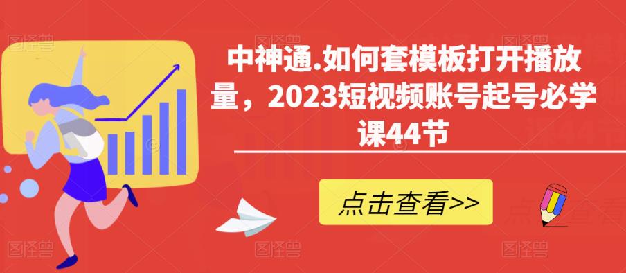 中神通.如何套模板打开播放量，2023短视频账号起号必学课44节（送钩子模板和文档资料）-云途资源库
