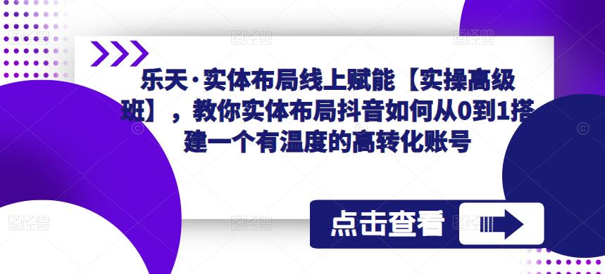 乐天·实体布局线上赋能【实操高级班】，教你实体布局抖音如何从0到1搭建一个有温度的高转化账号-云途资源库