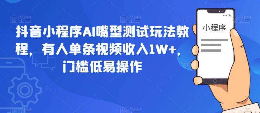 抖音小程序AI嘴型测试玩法教程，有人单条视频收入1W+，门槛低易操作-云途资源库