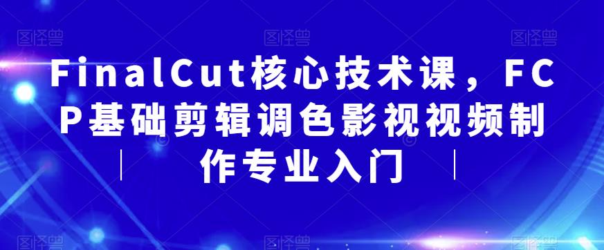 FinalCut核心技术课，FCP基础剪辑调色影视视频制作专业入门-云途资源库