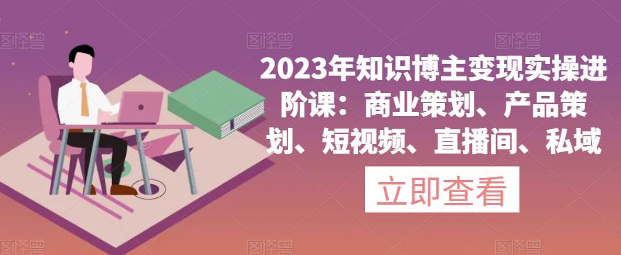 2023年知识博主变现实操进阶课：商业策划、产品策划、短视频、直播间、私域-云途资源库