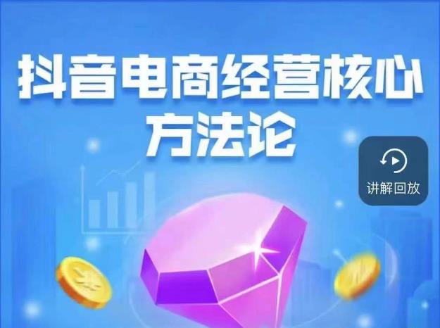 抖音电商经营核心方法论，18节课教你玩转直播带货，巨量学精品课-云途资源库
