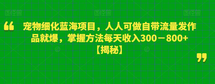 宠物细化蓝海项目，人人可做自带流量发作品就爆，掌握方法每天收入300－800+【揭秘】-云途资源库