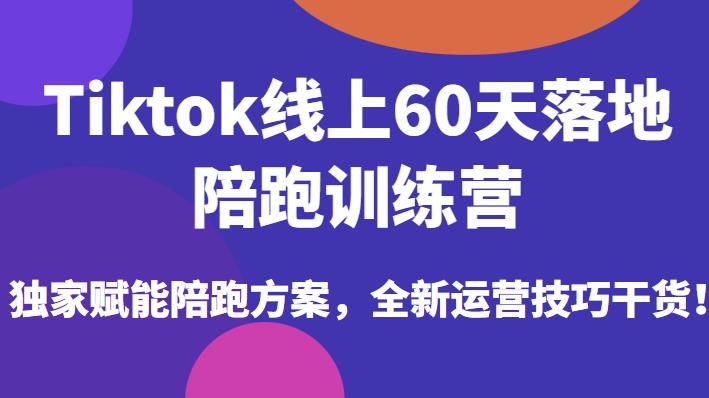 Tiktok线上60天落地陪跑训练营，独家赋能陪跑方案，全新运营技巧干货-云途资源库