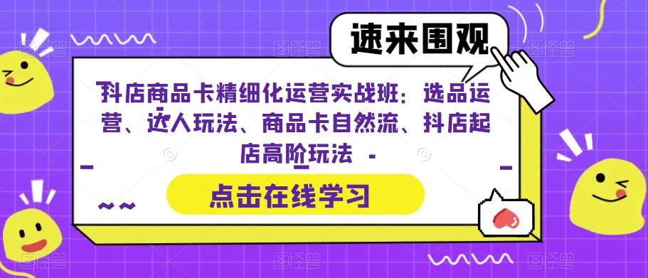 抖店商品卡精细化运营实战班：选品运营、达人玩法、商品卡自然流、抖店起店高阶玩法-云途资源库