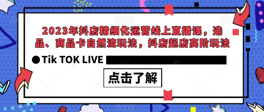 2023年抖店精细化运营线上直播课，选品、商品卡自然流玩法，抖店起店高阶玩法-云途资源库
