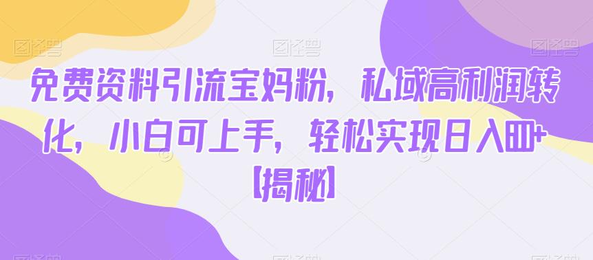 免费资料引流宝妈粉，私域高利润转化，小白可上手，轻松实现日入600+【揭秘】-云途资源库