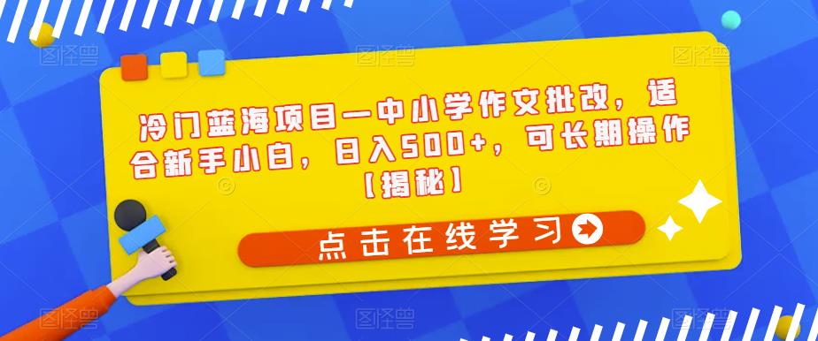冷门蓝海项目—中小学作文批改，适合新手小白，日入500+，可长期操作【揭秘】-云途资源库