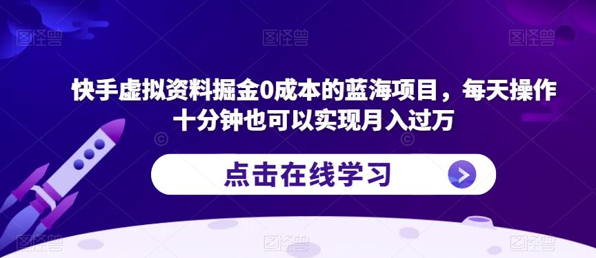 快手虚拟资料掘金0成本的蓝海项目，每天操作十分钟也可以实现月入过万【揭秘】-云途资源库