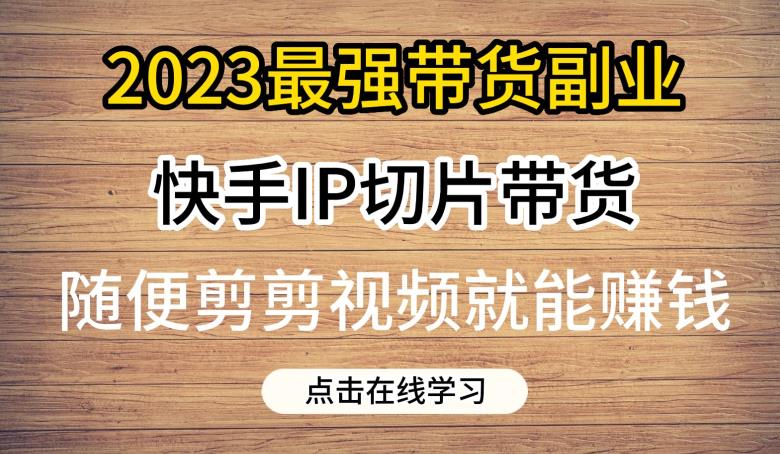 2023最强带货副业快手IP切片带货，门槛低，0粉丝也可以进行，随便剪剪视频就能赚钱-云途资源库