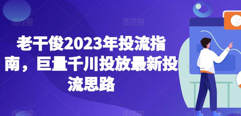 老干俊2023年投流指南，巨量千川投放最新投流思路-云途资源库