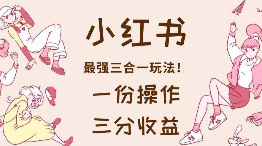 小红书最强三合一玩法，一份操作获得三份收益！【揭秘】-云途资源库