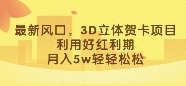 最新风口，3D立体贺卡项目，利用好红利期，月入5w轻轻松松【揭秘】-云途资源库