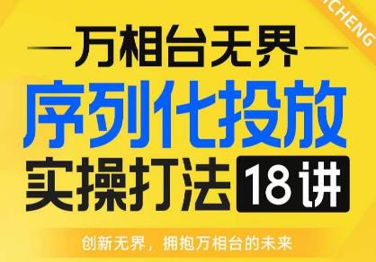 【万相台无界】序列化投放实操18讲线上实战班，全网首推，运营福音！-云途资源库