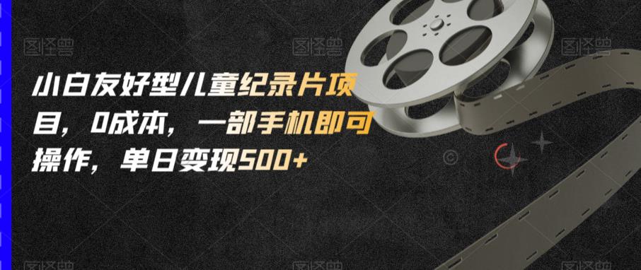 小白友好型儿童纪录片项目，0成本，一部手机即可操作，单日变现500+【揭秘】-云途资源库