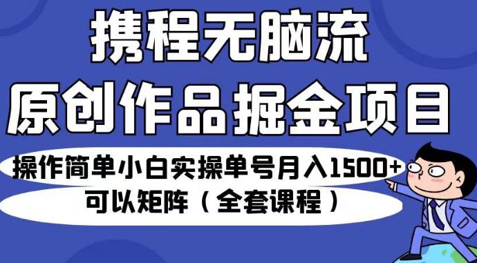 携程无脑流原创作品掘金项目，操作简单小白实操单号月入1500+可以矩阵（全套课程）【揭秘】-云途资源库