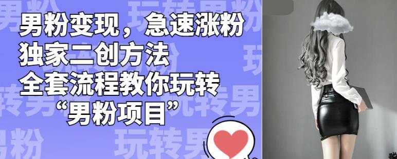 男粉变现，急速涨粉独家二创方法，全套流程教你玩转“男粉项目”【揭秘】-云途资源库