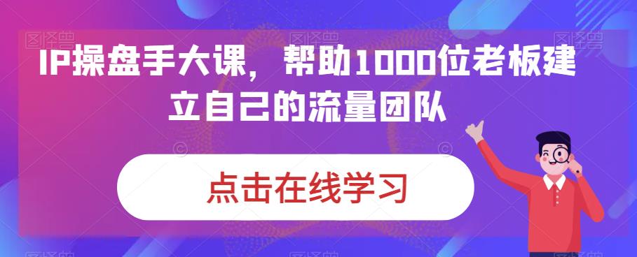 IP操盘手大课，帮助1000位老板建立自己的流量团队-云途资源库