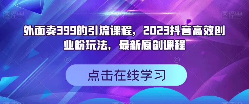 外面卖399的引流课程，2023抖音高效创业粉玩法，最新原创课程-云途资源库