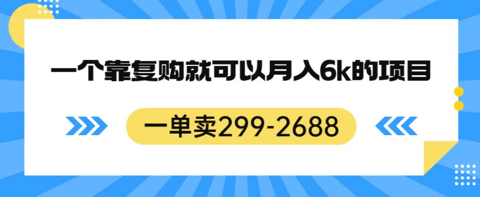 一单卖299-2688，一个靠复购就可以月入6k的暴利项目【揭秘】-云途资源库