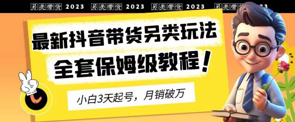 2023年最新抖音带货另类玩法，3天起号，月销破万（保姆级教程）【揭秘】-云途资源库