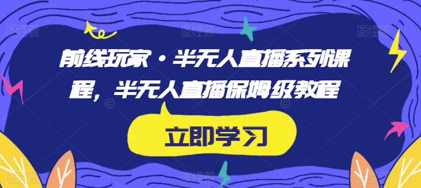 前线玩家·半无人直播系列课程，半无人直播保姆级教程-云途资源库