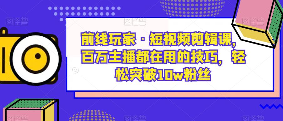 前线玩家·短视频剪辑课，百万主播都在用的技巧，轻松突破10w粉丝-云途资源库