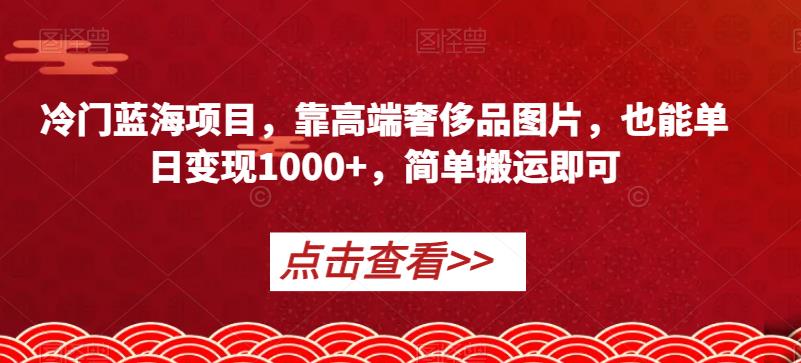 冷门蓝海项目，靠高端奢侈品图片，也能单日变现1000+，简单搬运即可【揭秘】-云途资源库