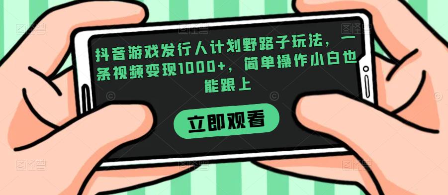 抖音游戏发行人计划野路子玩法，一条视频变现1000+，简单操作小白也能跟上【揭秘】-云途资源库