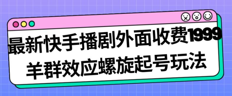 最新快手播剧外面收费1999羊群效应螺旋起号玩法配合流量日入几百完全不是问题-云途资源库