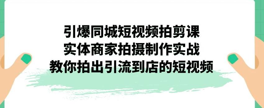 引爆同城短视频拍剪课，实体商家拍摄制作实战，教你拍出引流到店的短视频-云途资源库