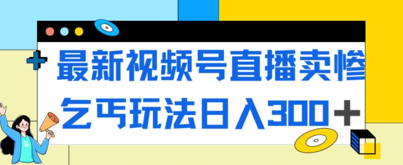 最新视频号直播卖惨乞讨玩法，流量嘎嘎滴，轻松日入300+-云途资源库