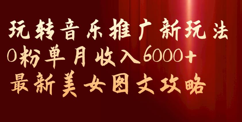 玩转音乐推广新玩法，0粉单月收入6000+，最新美女图文攻略【揭秘】-云途资源库